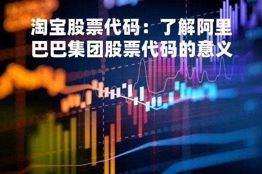 淘宝股票代码：了解阿里巴巴集团股票代码的意义和投资价值