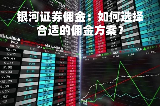 银河证券佣金：如何选择合适的佣金方案？