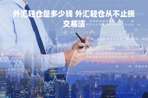 外汇轻仓是多少钱 外汇轻仓从不止损交易法