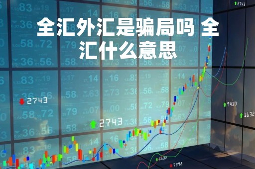 全汇外汇是骗局吗 全汇什么意思