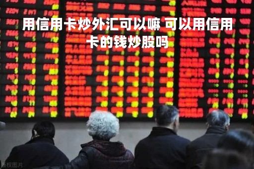 用信用卡炒外汇可以嘛 可以用信用卡的钱炒股吗