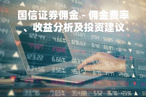 国信证券佣金 - 佣金费率、收益分析及投资建议