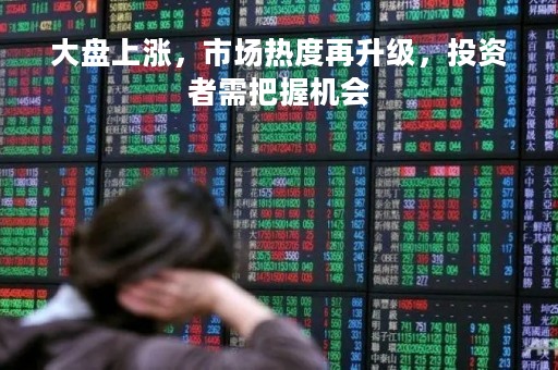大盘上涨，市场热度再升级，投资者需把握机会