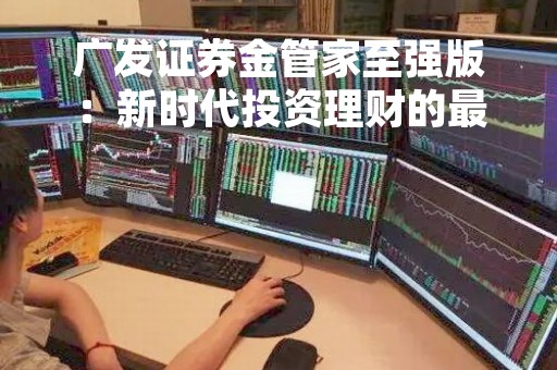 广发证券金管家至强版：新时代投资理财的最佳选择