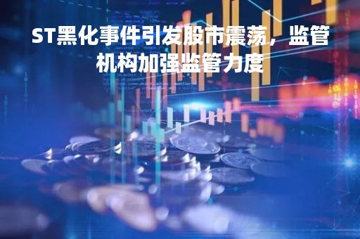ST黑化事件引发股市震荡，监管机构加强监管力度