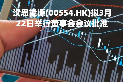汉思能源(00554.HK)拟3月22日举行董事会会议批准年度业绩