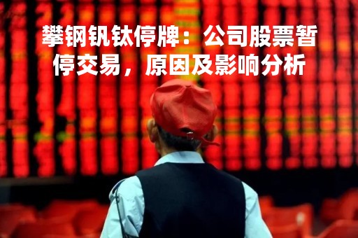 攀钢钒钛停牌：公司股票暂停交易，原因及影响分析