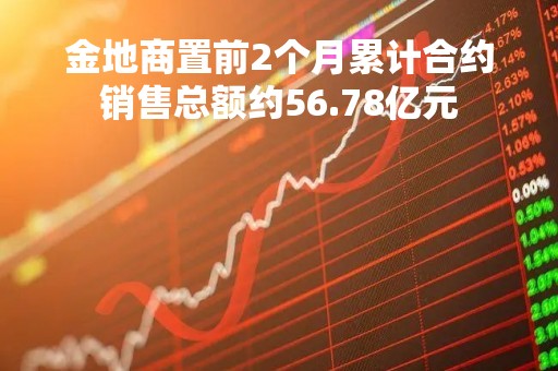 金地商置前2个月累计合约销售总额约56.78亿元