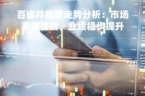 百雀羚股票走势分析：市场表现强劲，业绩稳步提升