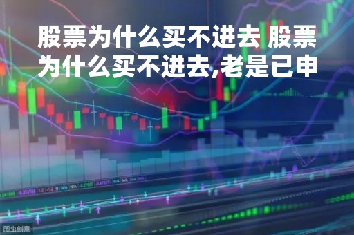 股票为什么买不进去 股票为什么买不进去,老是已申报