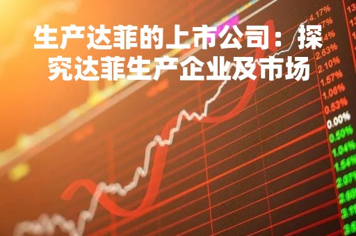 生产达菲的上市公司：探究达菲生产企业及市场情况