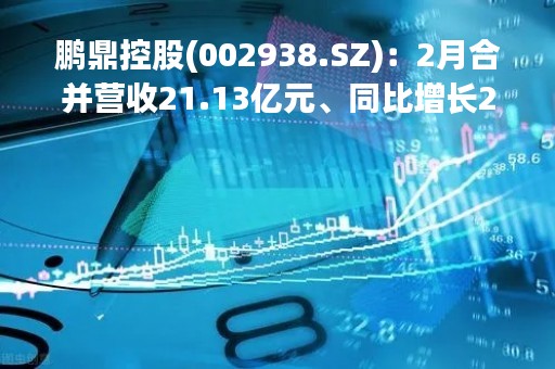 鹏鼎控股(002938.SZ)：2月合并营收21.13亿元、同比增长2.67%