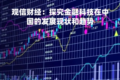 观信财经：探究金融科技在中国的发展现状和趋势
