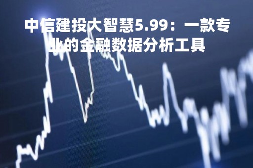 中信建投大智慧5.99：一款专业的金融数据分析工具