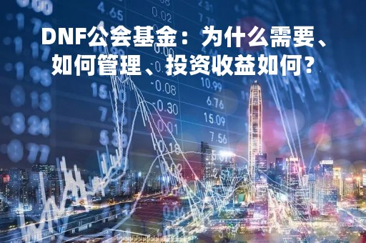 DNF公会基金：为什么需要、如何管理、投资收益如何？