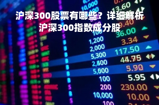 沪深300股票有哪些？详细解析沪深300指数成分股