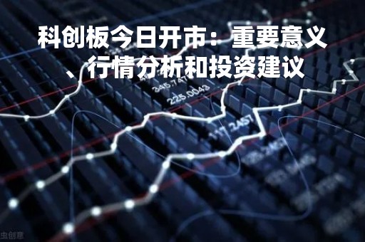 科创板今日开市：重要意义、行情分析和投资建议