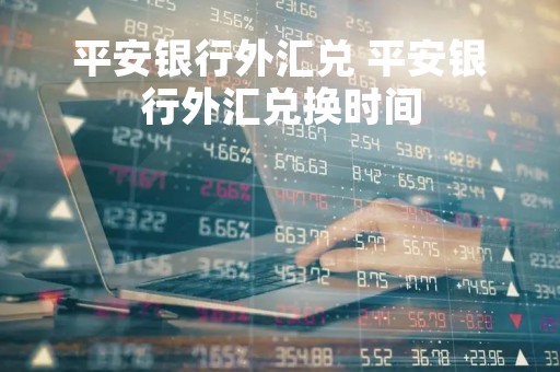 平安银行外汇兑 平安银行外汇兑换时间