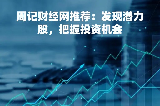 周记财经网推荐：发现潜力股，把握投资机会