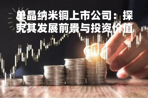 单晶纳米铜上市公司：探究其发展前景与投资价值
