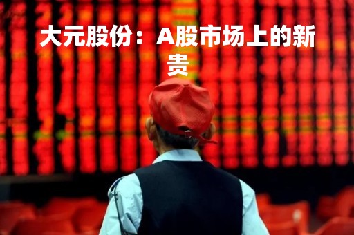 大元股份：A股市场上的新贵