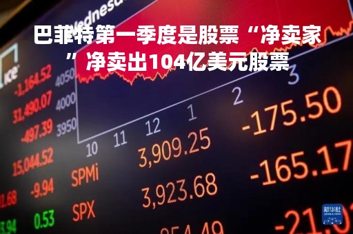 巴菲特第一季度是股票“净卖家”净卖出104亿美元股票