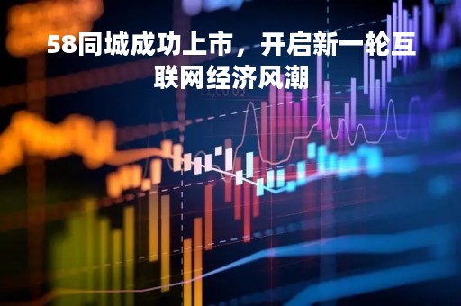 58同城成功上市，开启新一轮互联网经济风潮