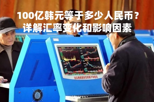 100亿韩元等于多少人民币？详解汇率变化和影响因素