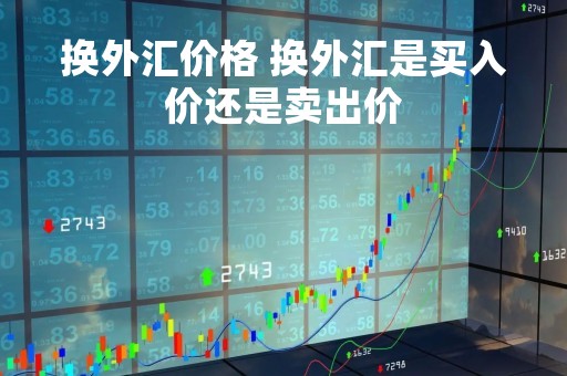 换外汇价格 换外汇是买入价还是卖出价