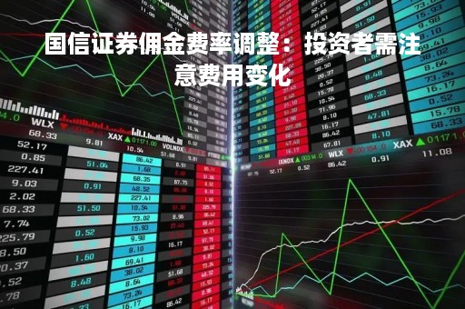 国信证券佣金费率调整：投资者需注意费用变化