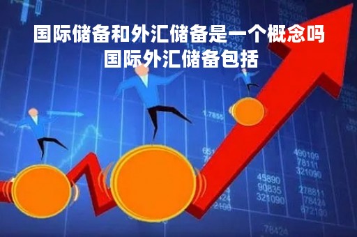 国际储备和外汇储备是一个概念吗 国际外汇储备包括