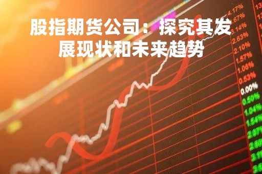 股指期货公司：探究其发展现状和未来趋势