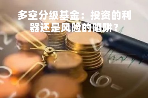 多空分级基金：投资的利器还是风险的陷阱？