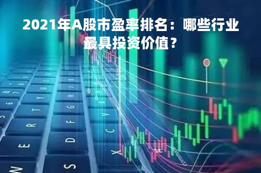 2021年A股市盈率排名：哪些行业最具投资价值？