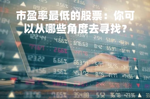 市盈率最低的股票:你可以从哪些角度去寻找? 市盈率最低的股票:你可以从哪些角度去寻找?