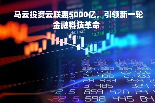  马云投资云联惠5000亿，引领新一轮金融科技革命 