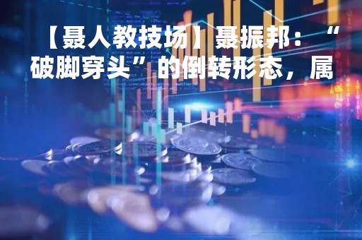 【聂人教技场】聂振邦：“破脚穿头”的倒转形态，属利好还是利淡呢？
