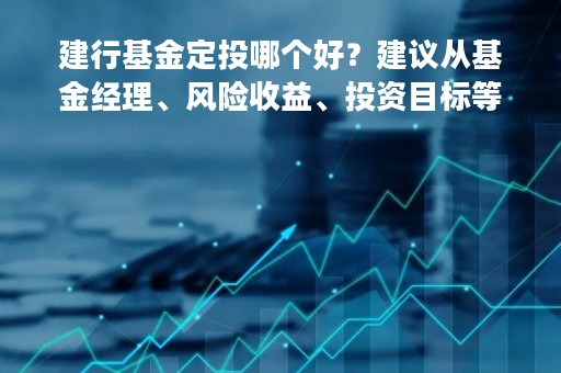 建行基金定投哪个好？建议从基金经理、风险收益、投资目标等方面考虑