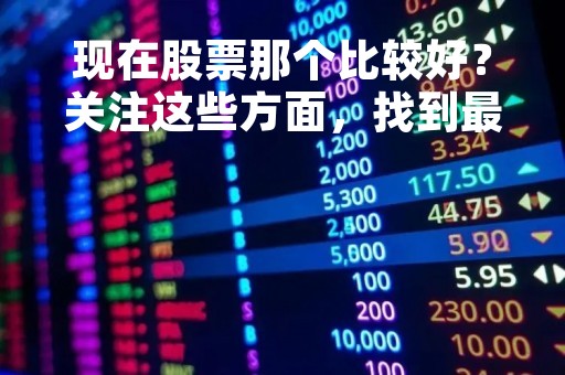 现在股票那个比较好？关注这些方面，找到最佳投资机会