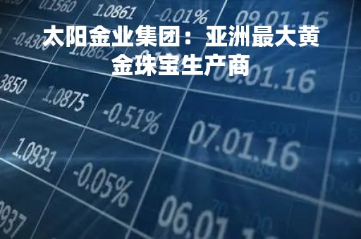 太阳金业集团：亚洲最大黄金珠宝生产商
