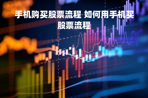 手机购买股票流程 如何用手机买股票流程