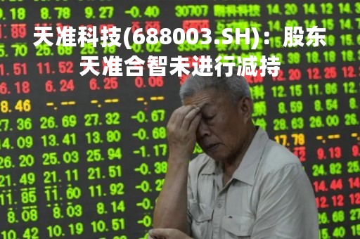 天准科技(688003.SH)：股东天准合智未进行减持