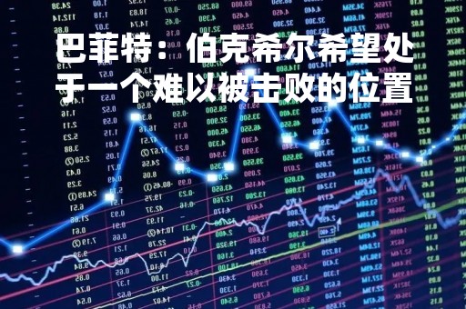 巴菲特：伯克希尔希望处于一个难以被击败的位置