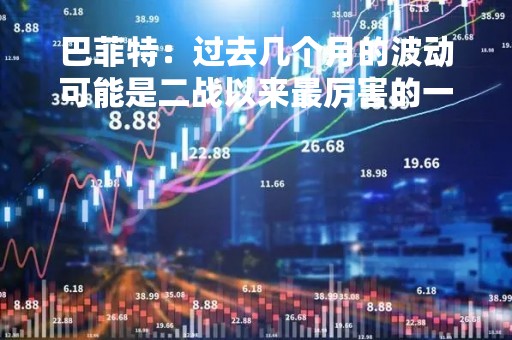 巴菲特：过去几个月的波动可能是二战以来最厉害的一次