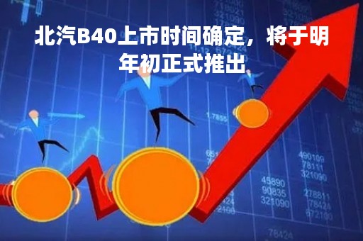 北汽B40上市时间确定，将于明年初正式推出