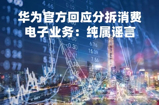 华为官方回应分拆消费电子业务：纯属谣言