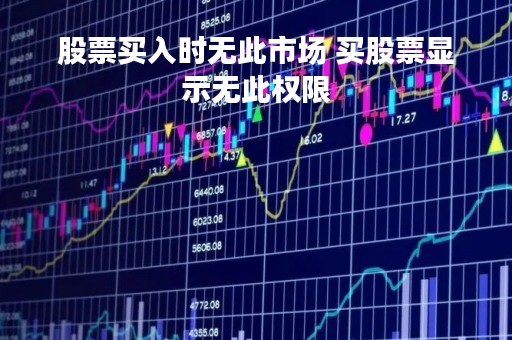 股票买入时无此市场 买股票显示无此权限