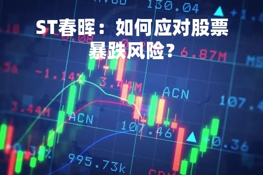 ST春晖：如何应对股票暴跌风险？