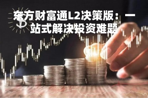 东方财富通L2决策版：一站式解决投资难题