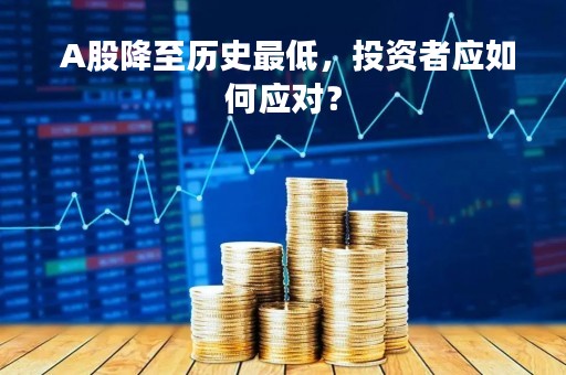  A股降至历史最低，投资者应如何应对？